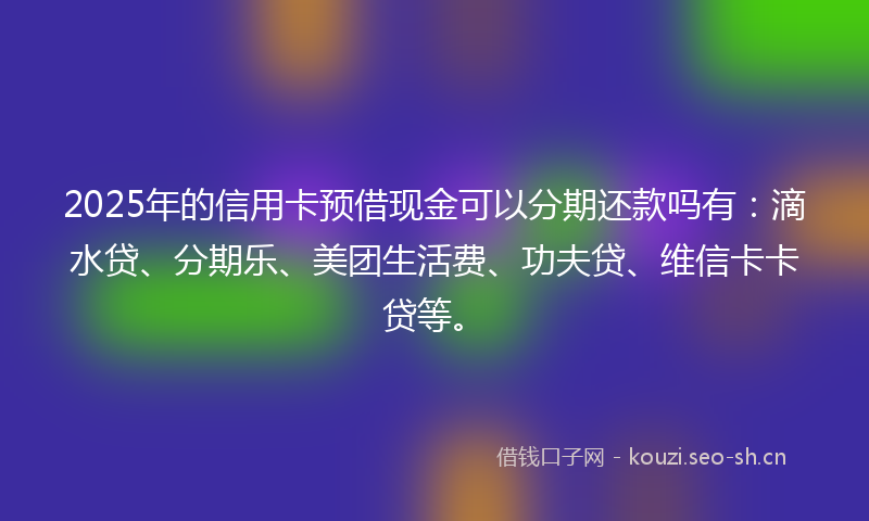 2025年的信用卡预借现金可以分期还款吗有:滴水贷、分期乐、美团生活费、功夫贷、维信卡卡贷等。