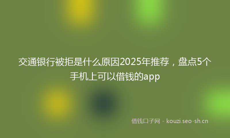 交通银行被拒是什么原因2025年推荐,盘点5个手机上可以借钱的app