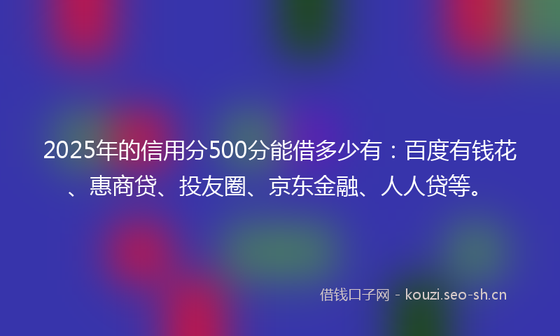 2025年的信用分500分能借多少有：百度有钱花、惠商贷、投友圈、京东金融、人人贷等。