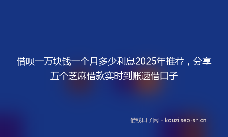 借呗一万块钱一个月多少利息2025年推荐，分享五个芝麻借款实时到账速借口子