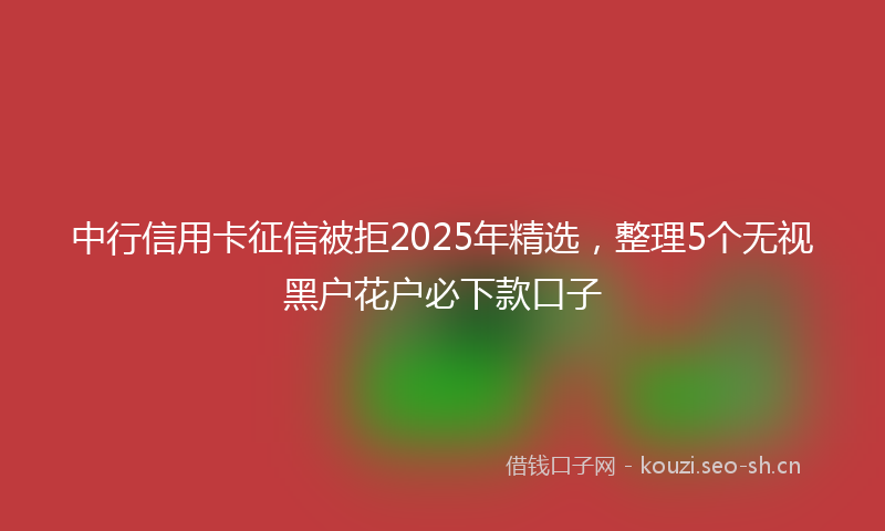 中行信用卡征信被拒2025年精选，整理5个无视黑户花户必下款口子