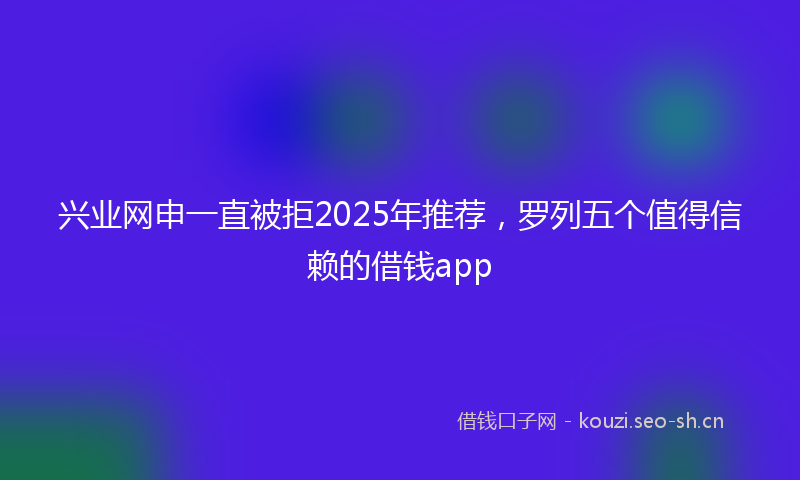 兴业网申一直被拒2025年推荐，罗列五个值得信赖的借钱app