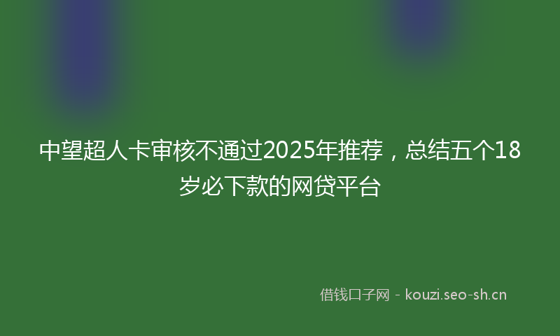 中望超人卡审核不通过2025年推荐，总结五个18岁必下款的网贷平台