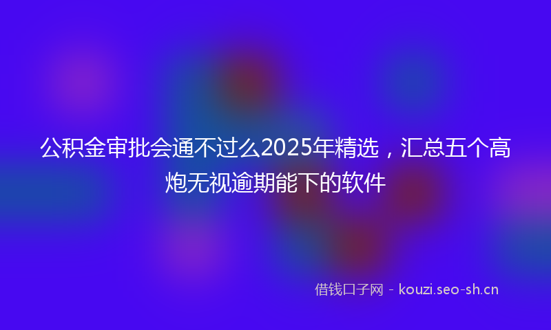 公积金审批会通不过么2025年精选，汇总五个高炮无视逾期能下的软件