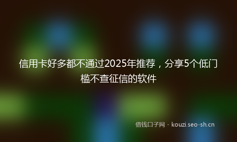 信用卡好多都不通过2025年推荐，分享5个低门槛不查征信的软件