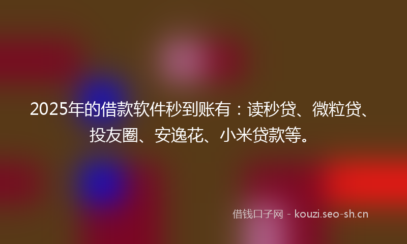 2025年的借款软件秒到账有：读秒贷、微粒贷、投友圈、安逸花、小米贷款等。