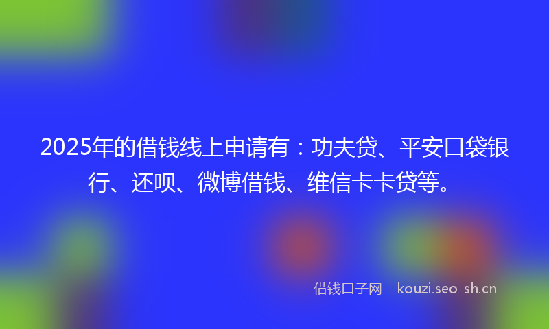 2025年的借钱线上申请有：功夫贷、平安口袋银行、还呗、微博借钱、维信卡卡贷等。