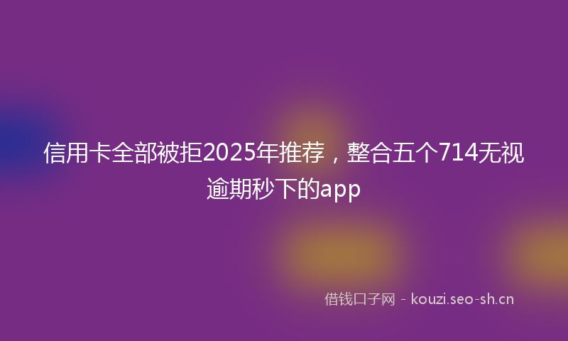 信用卡全部被拒2025年推荐，整合五个714无视逾期秒下的app