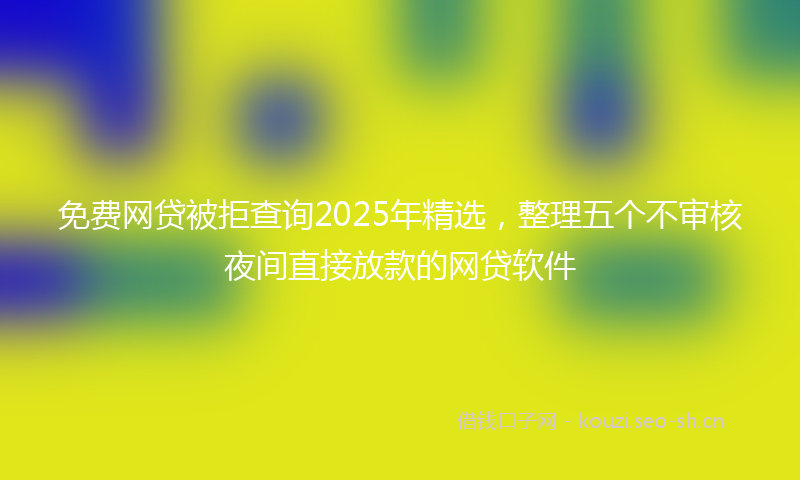免费网贷被拒查询2025年精选，整理五个不审核夜间直接放款的网贷软件