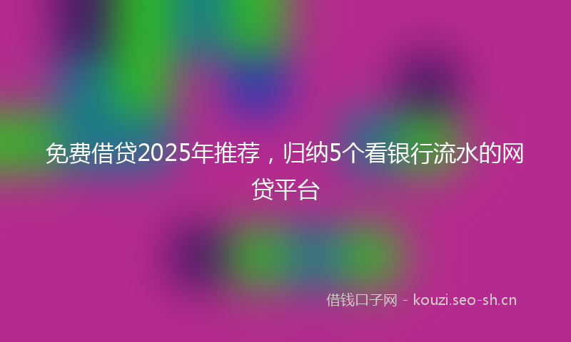 免费借贷2025年推荐,归纳5个看银行流水的网贷平台
