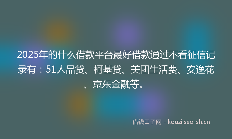 2025年的什么借款平台最好借款通过不看征信记录有：51人品贷、柯基贷、美团生活费、安逸花、京东金融等。
