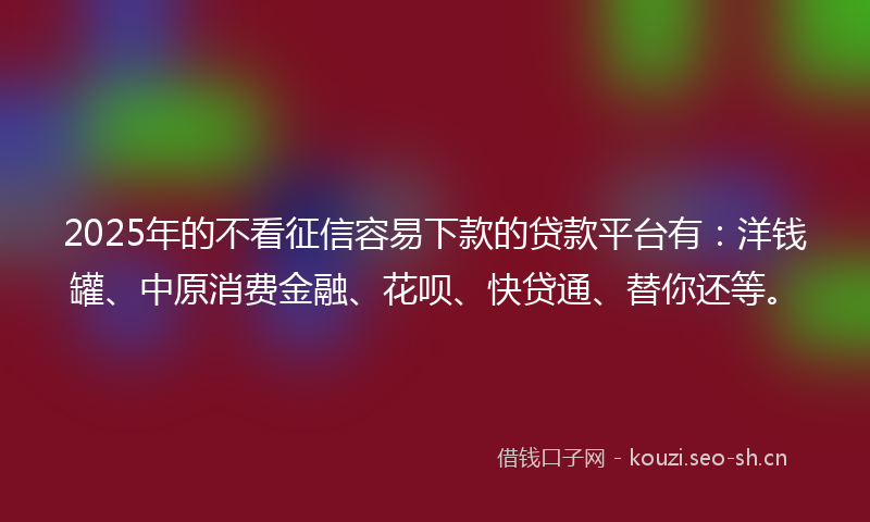 2025年的不看征信容易下款的贷款平台有：洋钱罐、中原消费金融、花呗、快贷通、替你还等。
