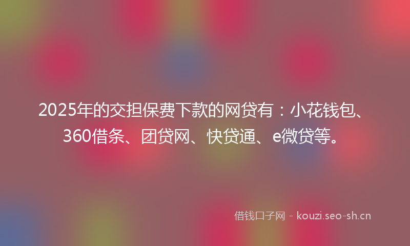 2025年的交担保费下款的网贷有:小花钱包、360借条、团贷网、快贷通、e微贷等。