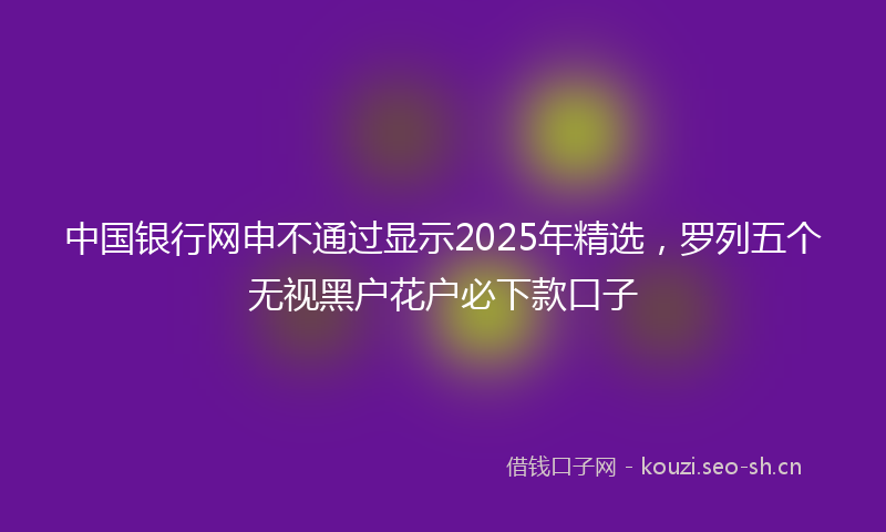 中国银行网申不通过显示2025年精选，罗列五个无视黑户花户必下款口子