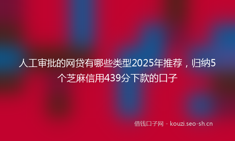 人工审批的网贷有哪些类型2025年推荐，归纳5个芝麻信用439分下款的口子