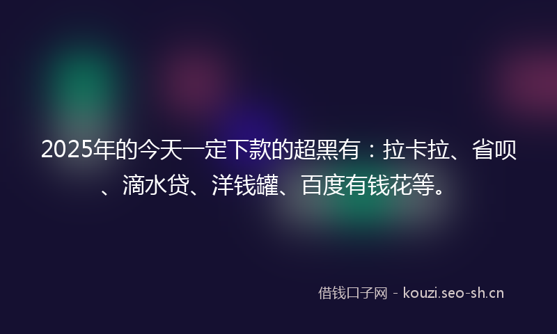 2025年的今天一定下款的超黑有:拉卡拉、省呗、滴水贷、洋钱罐、百度有钱花等。
