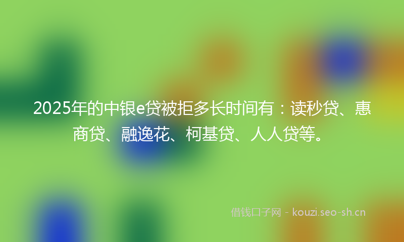 2025年的中银e贷被拒多长时间有:读秒贷、惠商贷、融逸花、柯基贷、人人贷等。