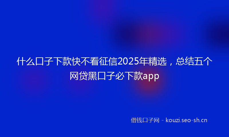 什么口子下款快不看征信2025年精选，总结五个网贷黑口子必下款app