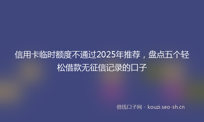 信用卡临时额度不通过2025年推荐，盘点五个轻松借款无征信记录的口子