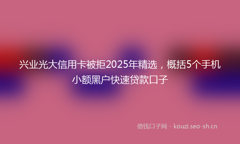 兴业光大信用卡被拒2025年精选,概括5个手机小额黑户快速贷款口子