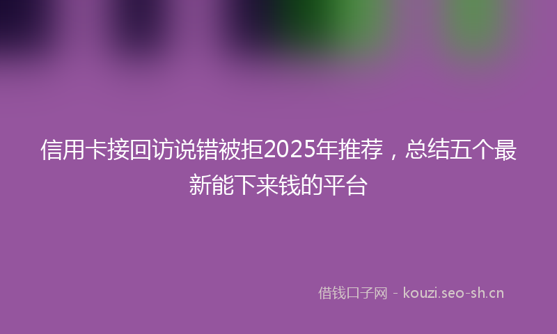 信用卡接回访说错被拒2025年推荐，总结五个最新能下来钱的平台