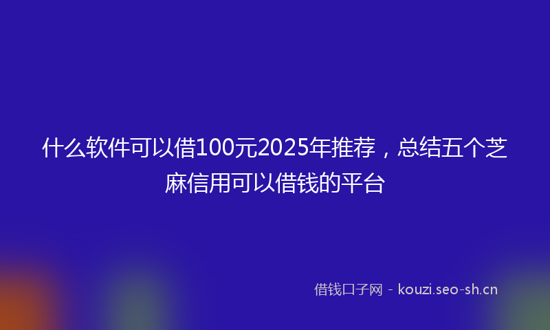 什么软件可以借100元2025年推荐,总结五个芝麻信用可以借钱的平台