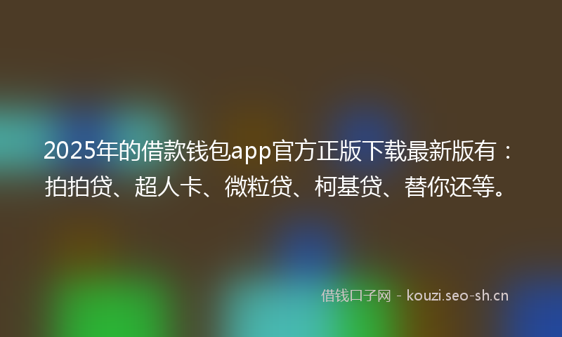 2025年的借款钱包app官方正版下载最新版有:拍拍贷、超人卡、微粒贷、柯基贷、替你还等。