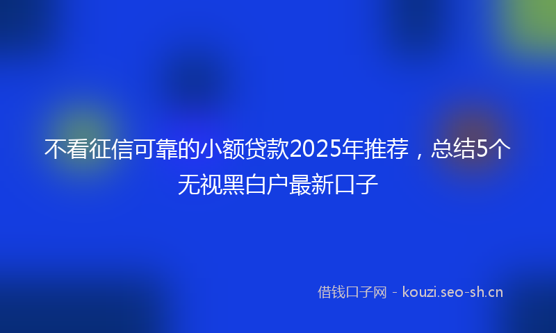 不看征信可靠的小额贷款2025年推荐,总结5个无视黑白户最新口子