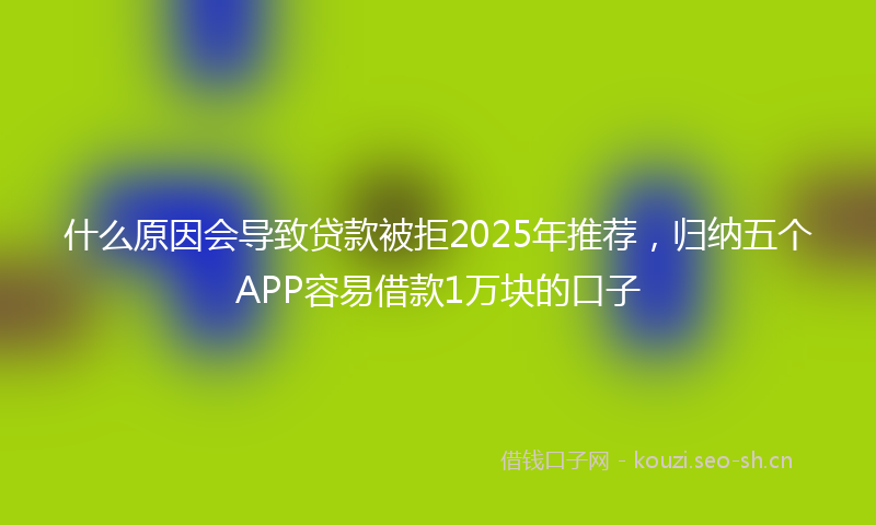 什么原因会导致贷款被拒2025年推荐，归纳五个APP容易借款1万块的口子