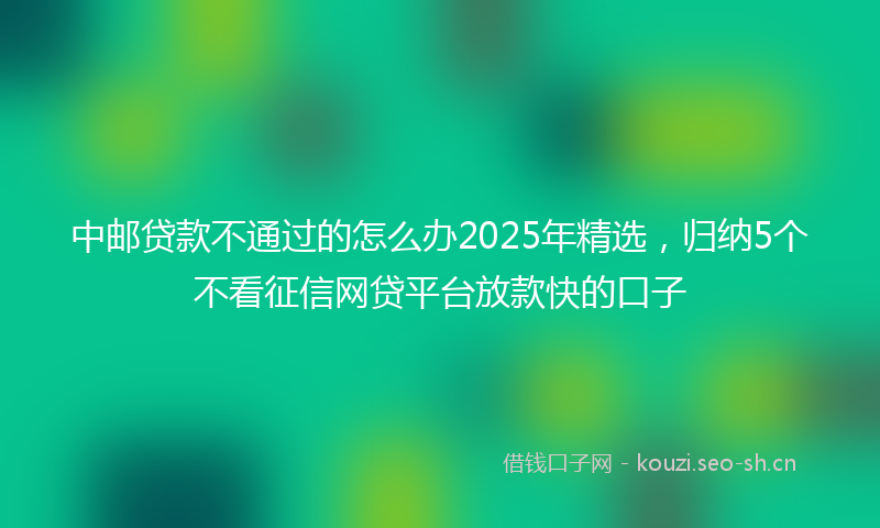 中邮贷款不通过的怎么办2025年精选，归纳5个不看征信网贷平台放款快的口子