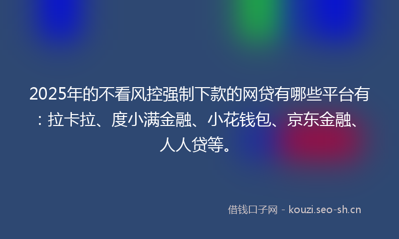 2025年的不看风控强制下款的网贷有哪些平台有：拉卡拉、度小满金融、小花钱包、京东金融、人人贷等。