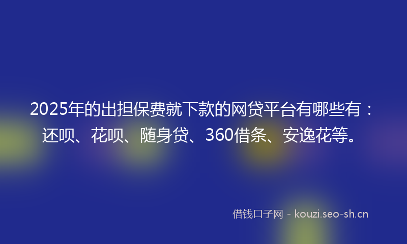 2025年的出担保费就下款的网贷平台有哪些有:还呗、花呗、随身贷、360借条、安逸花等。