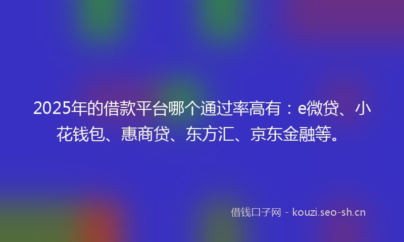 2025年的借款平台哪个通过率高有：e微贷、小花钱包、惠商贷、东方汇、京东金融等。