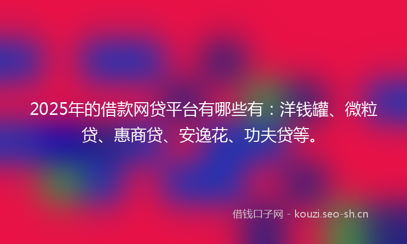 2025年的借款网贷平台有哪些有:洋钱罐、微粒贷、惠商贷、安逸花、功夫贷等。