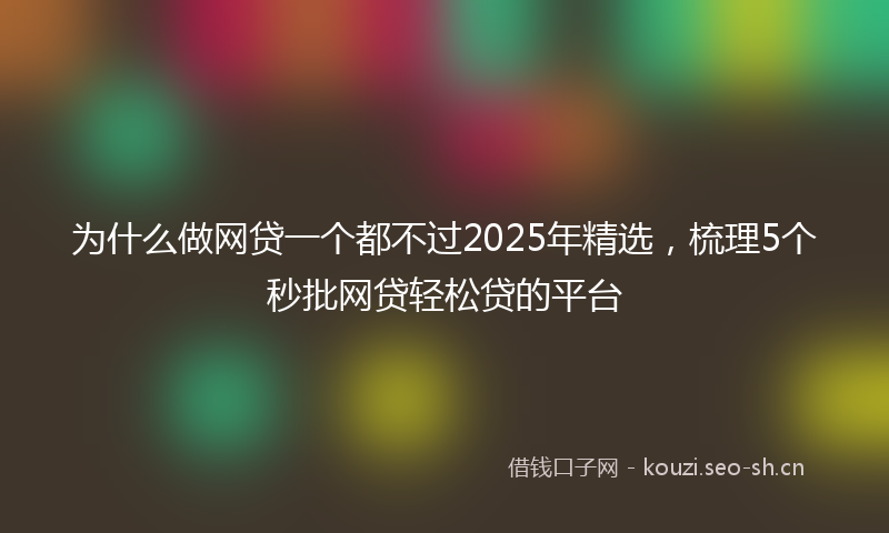为什么做网贷一个都不过2025年精选,梳理5个秒批网贷轻松贷的平台
