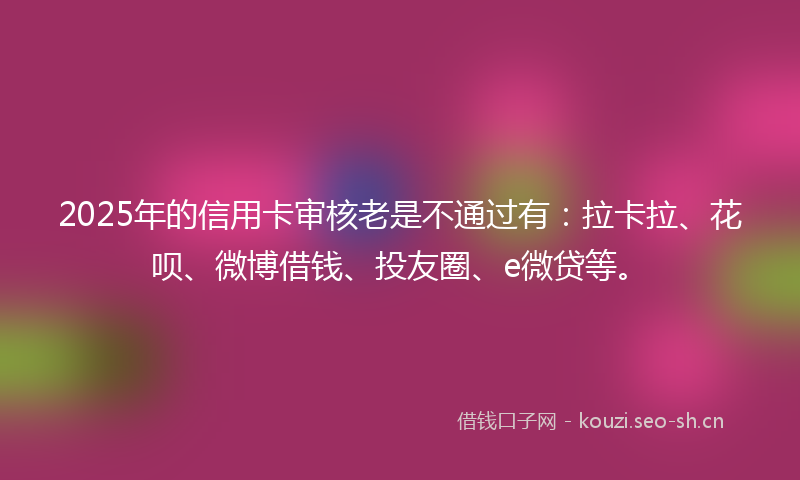 2025年的信用卡审核老是不通过有：拉卡拉、花呗、微博借钱、投友圈、e微贷等。