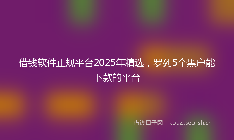 借钱软件正规平台2025年精选，罗列5个黑户能下款的平台