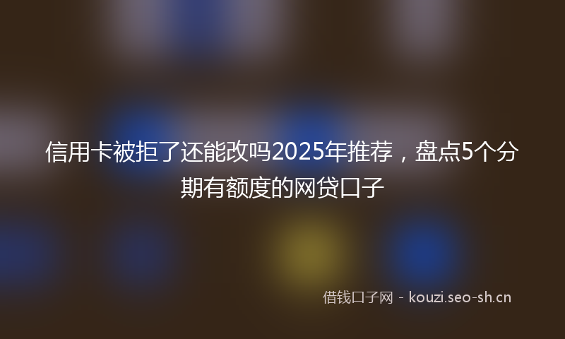 信用卡被拒了还能改吗2025年推荐，盘点5个分期有额度的网贷口子