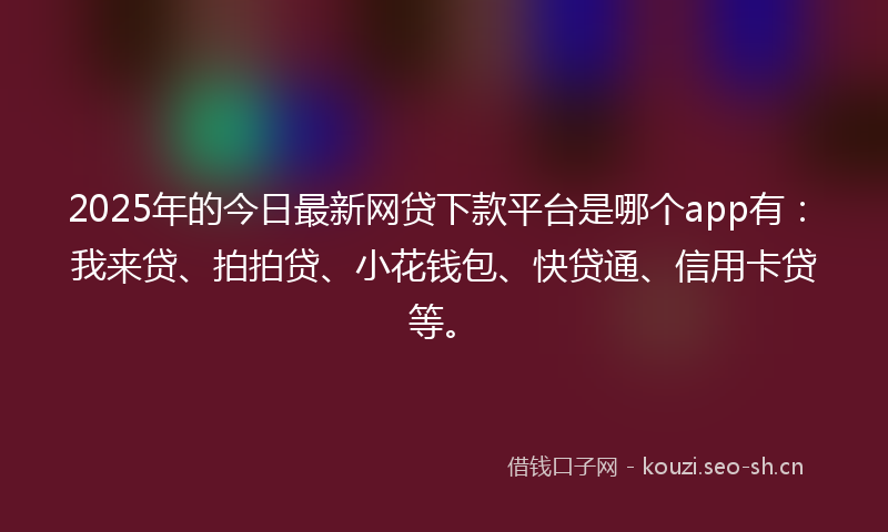 2025年的今日最新网贷下款平台是哪个app有：我来贷、拍拍贷、小花钱包、快贷通、信用卡贷等。