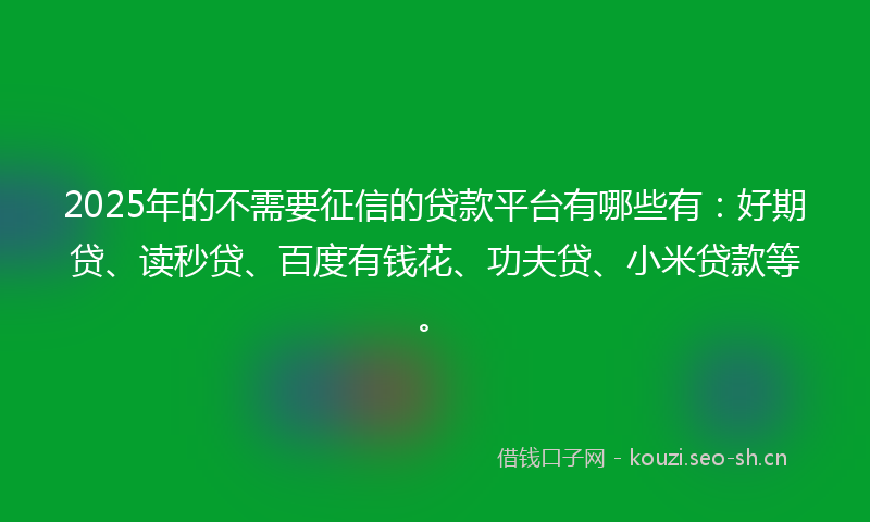 2025年的不需要征信的贷款平台有哪些有：好期贷、读秒贷、百度有钱花、功夫贷、小米贷款等。