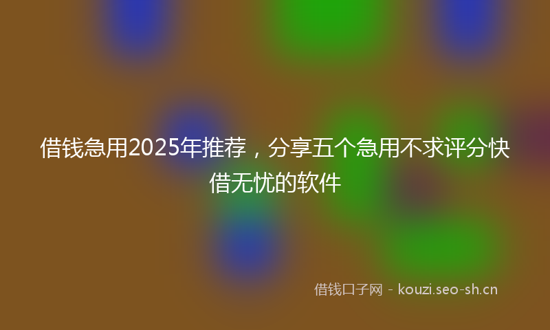 借钱急用2025年推荐，分享五个急用不求评分快借无忧的软件