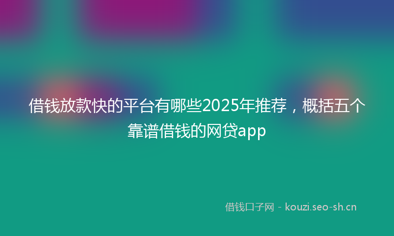 借钱放款快的平台有哪些2025年推荐，概括五个靠谱借钱的网贷app