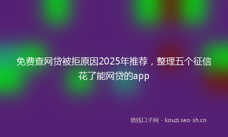 免费查网贷被拒原因2025年推荐,整理五个征信花了能网贷的app