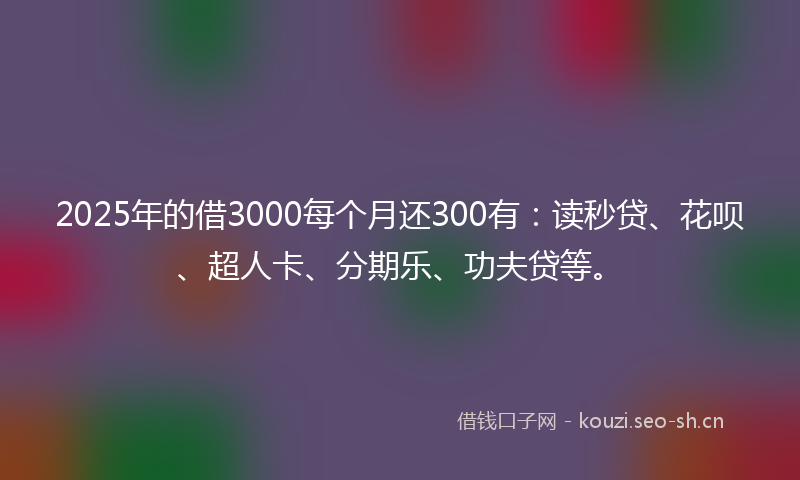 2025年的借3000每个月还300有：读秒贷、花呗、超人卡、分期乐、功夫贷等。