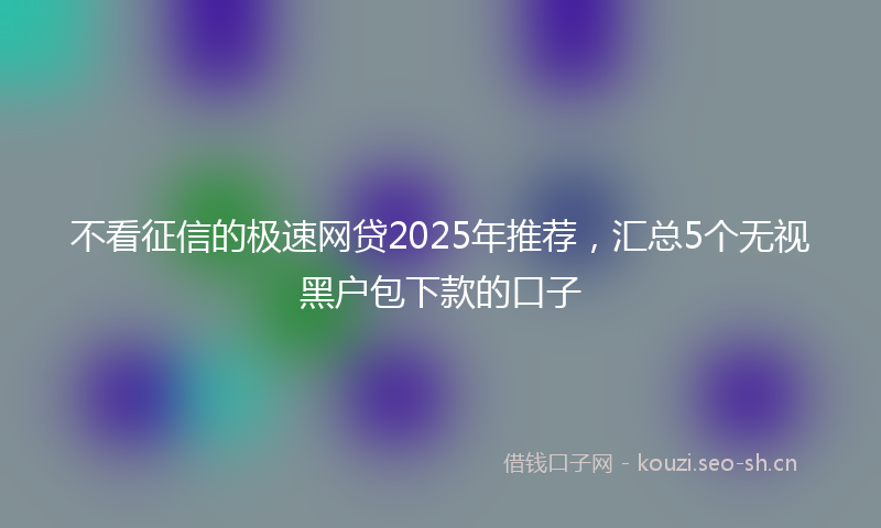 不看征信的极速网贷2025年推荐，汇总5个无视黑户包下款的口子