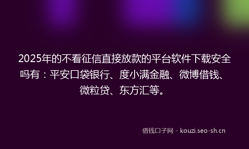 2025年的不看征信直接放款的平台软件下载安全吗有：平安口袋银行、度小满金融、微博借钱、微粒贷、东方汇等。