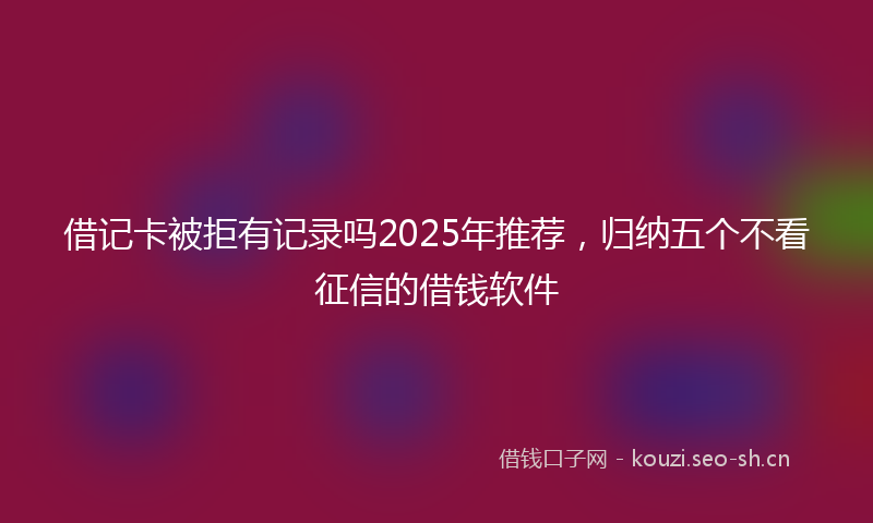 借记卡被拒有记录吗2025年推荐，归纳五个不看征信的借钱软件