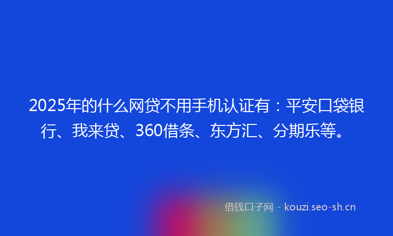2025年的什么网贷不用手机认证有：平安口袋银行、我来贷、360借条、东方汇、分期乐等。