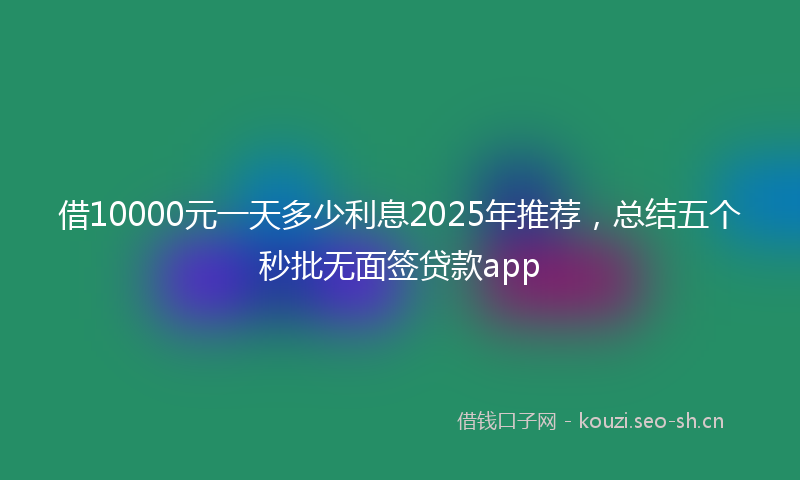 借10000元一天多少利息2025年推荐，总结五个秒批无面签贷款app