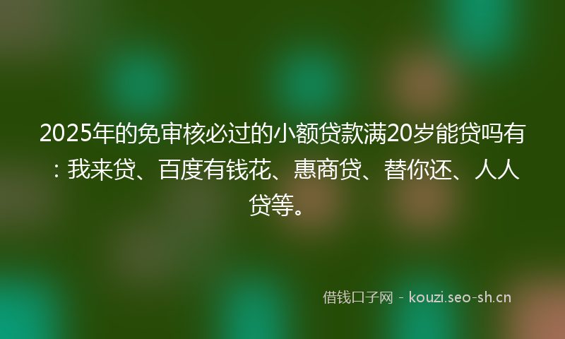 2025年的免审核必过的小额贷款满20岁能贷吗有：我来贷、百度有钱花、惠商贷、替你还、人人贷等。